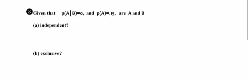 8Given that p(A| B)=0, and p(A)=.15,
(a) independent?
(b) exclusive?
are A and B