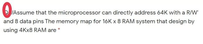 Assume that the microprocessor can directly address 64K with a R/W'
and 8 data pins The memory map for 16K x 8 RAM system that design by
using 4Kx8 RAM are *