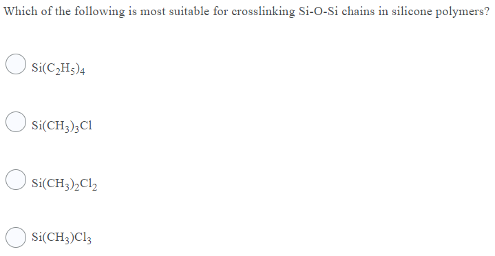 Which of the following is most suitable for crosslinking Si-O-Si chains in silicone polymers?
Si(C,H5)4
O si(CH3);Cl
O si(CH3)2C12
Si(CH3)Cl3
