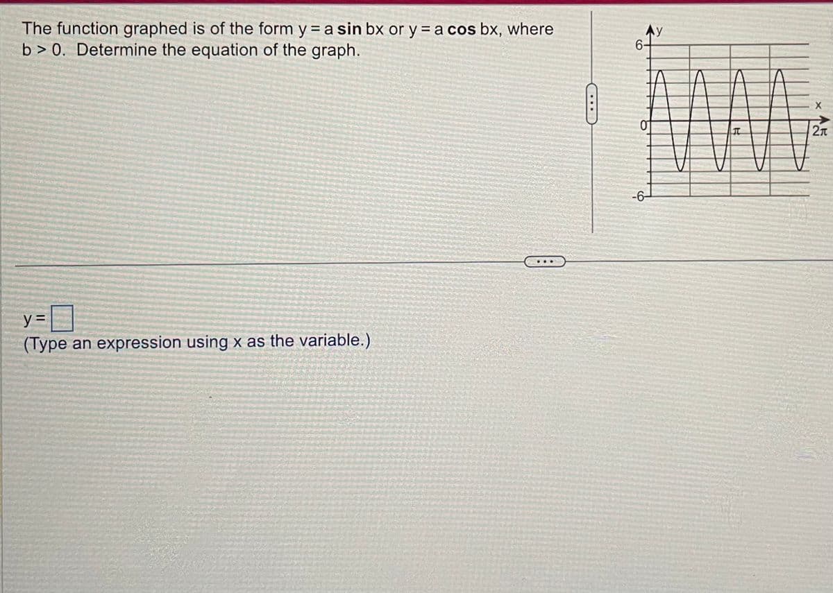 The function graphed is of the form y = a sin bx or y = a cos bx, where
b> 0. Determine the equation of the graph.
y=
(Type an expression using x as the variable.)
BA
6-
-6-
AL
X
2A