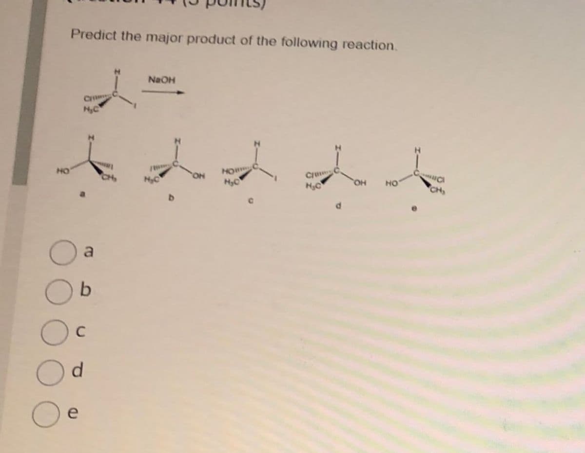 Predict the major product of the following reaction.
C
H.C
NaOH
HO
HOW
ON
C
CH
H&C
H₂O
OH
HO
H&C
CH
a
b
C
d
e