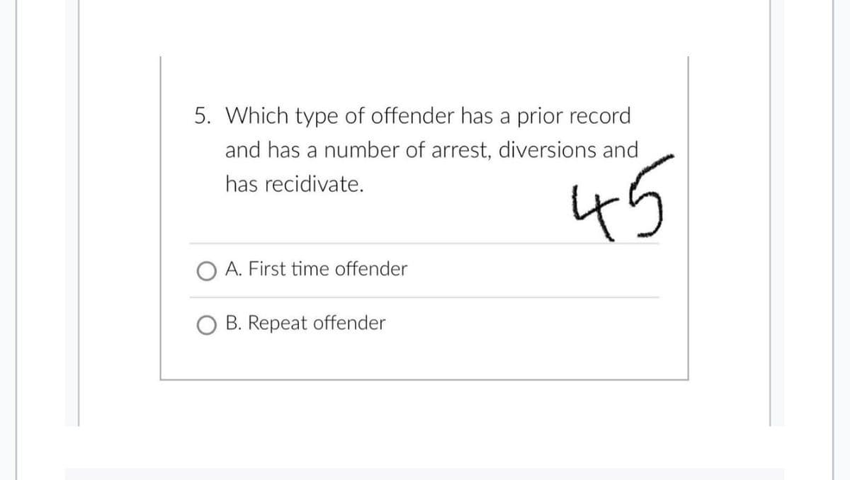 5. Which type of offender has a prior record
and has a number of arrest, diversions and
has recidivate.
45
O A. First time offender
B. Repeat offender