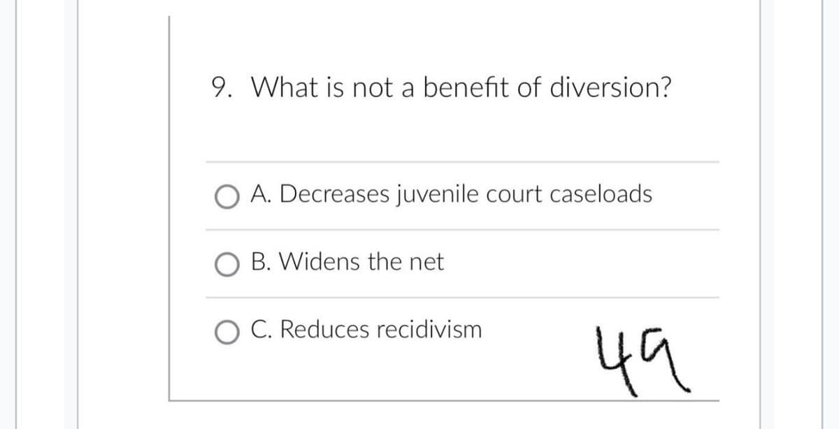 9. What is not a benefit of diversion?
O A. Decreases juvenile court caseloads
B. Widens the net
C. Reduces recidivism
49