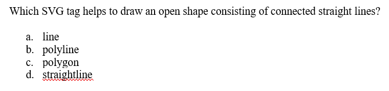 Which SVG tag helps to draw an open shape consisting of connected straight lines?
a. line
b. polyline
c. polygon
d. straightline