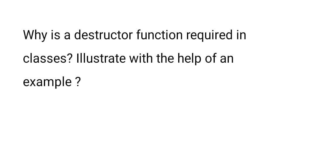 Why is a destructor function required in
classes? Illustrate with the help of an
example ?
