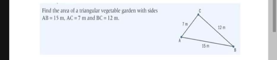Find the area of a triangular vegetable garden with sides
AB 15 m, AC= 7 m and BC 12 m.
7m
12 m
15 m

