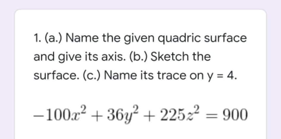 1. (a.) Name the given quadric surface
and give its axis. (b.) Sketch the
surface. (c.) Name its trace on y = 4.
-10022 + 36y? + 22522 = 900
