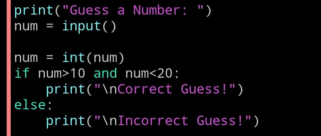 print("Guess a Number: ")
num input()
-
num = int(num)
if num>10 and num<20:
print("\nCorrect Guess!")
print("\nIncorrect Guess!")
else: