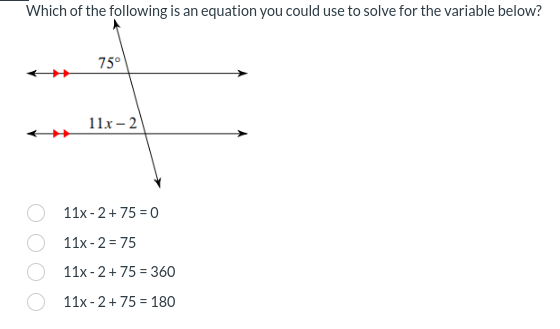 Which of the following is an equation you could use to solve for the variable below?
75°
11x-2)
11x-2+75=0
11x-2=75
11x-2+75 = 360
11x-2+75 180