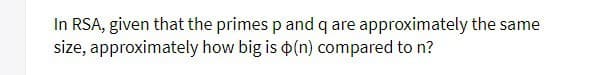In RSA, given that the primes p and q are approximately the same
size, approximately how big is (n) compared to n?