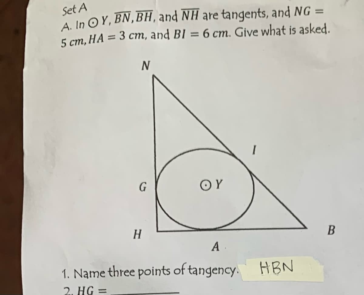 Set A
A. In OY, BN, BH, and NH are tangents, and NG =
5 cm, HA = 3 cm, and BI = 6 cm. Give what is asked.
N
G
H
OY
A.
1. Name three points of tangency. HBN
2. HG =
B
