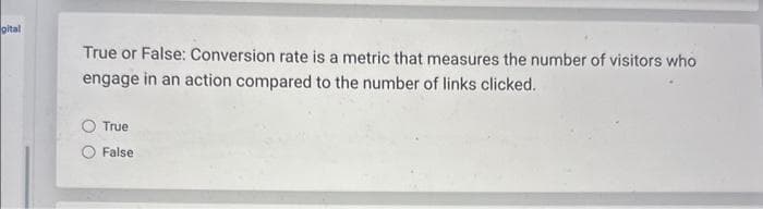 gital
True or False: Conversion rate is a metric that measures the number of visitors who
engage in an action compared to the number of links clicked.
True
False