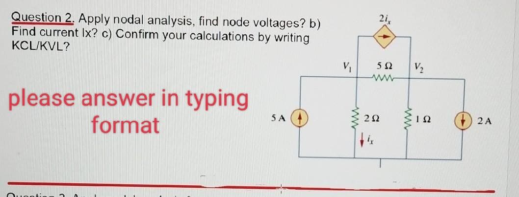 Question 2. Apply nodal analysis, find node voltages? b)
Find current Ix? c) Confirm your calculations by writing
KCL/KVL?
please answer in typing
format
5 A
21,
V₁ 592 V₂
www
202
www.
ΤΩ
2 A