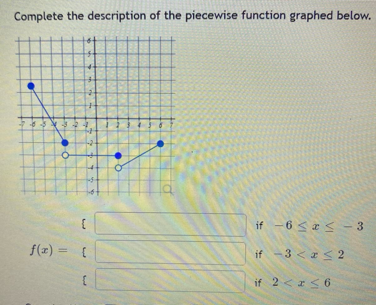 Complete the description of the piecewise function graphed below.
0
5
4
3
-7 -6 -5 44 -3 -2 -1
Cha
-5
{
f(x) = {
{
4
if -6 < x < -3
if -3 < x < 2
if 2 < x < 6