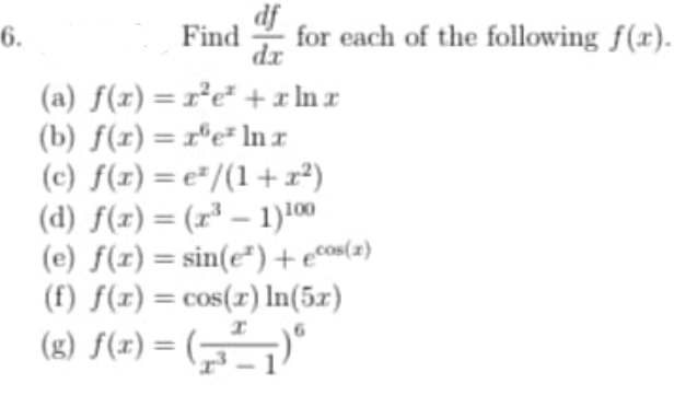 6.
df
for each of the following f(x).
Find
xp
(a) f(x) =r²e* +x In r
(b) f(x) = 1"e* ln r
(c) f(z) = e*/(1+ x²)
(d) f(x)= (r* – 1)100
(e) f(x) = sin(e*)+eco«(z)
(f) f(x) = cos(r) lIn(5x)
%3D
%3D
%3D
%3D
%3D
(x) S(2) = (,)"
%3D
