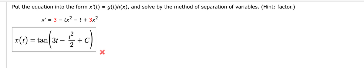 Put the equation into the form x'(t) = g(t)h(x), and solve by the method of separation of variables. (Hint: factor.)
x' = 3 tx²t + 3x²
|x(t) = tan(31 − ² + c)
2