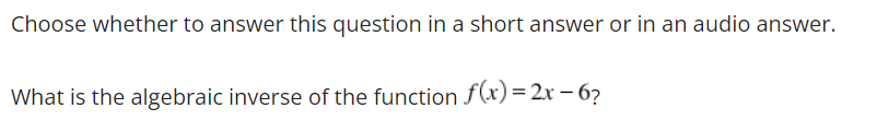 Choose whether to answer this question in a short answer or in an audio answer.
What is the algebraic inverse of the function f(x) = 2x - 6?