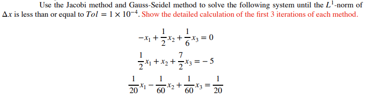 Use the Jacobi method and Gauss-Seidel method to solve the following system until the L¹-norm of
Ax is less than or equal to Tol = 1 × 10-4. Show the detailed calculation of the first 3 iterations of each method.
1
-x₁ +2²x₂ +6²
= 0
7
2x1+x₂+2x3 = -5
1
1
•X₁
60
•X₂ + •X3 =
60
20
20