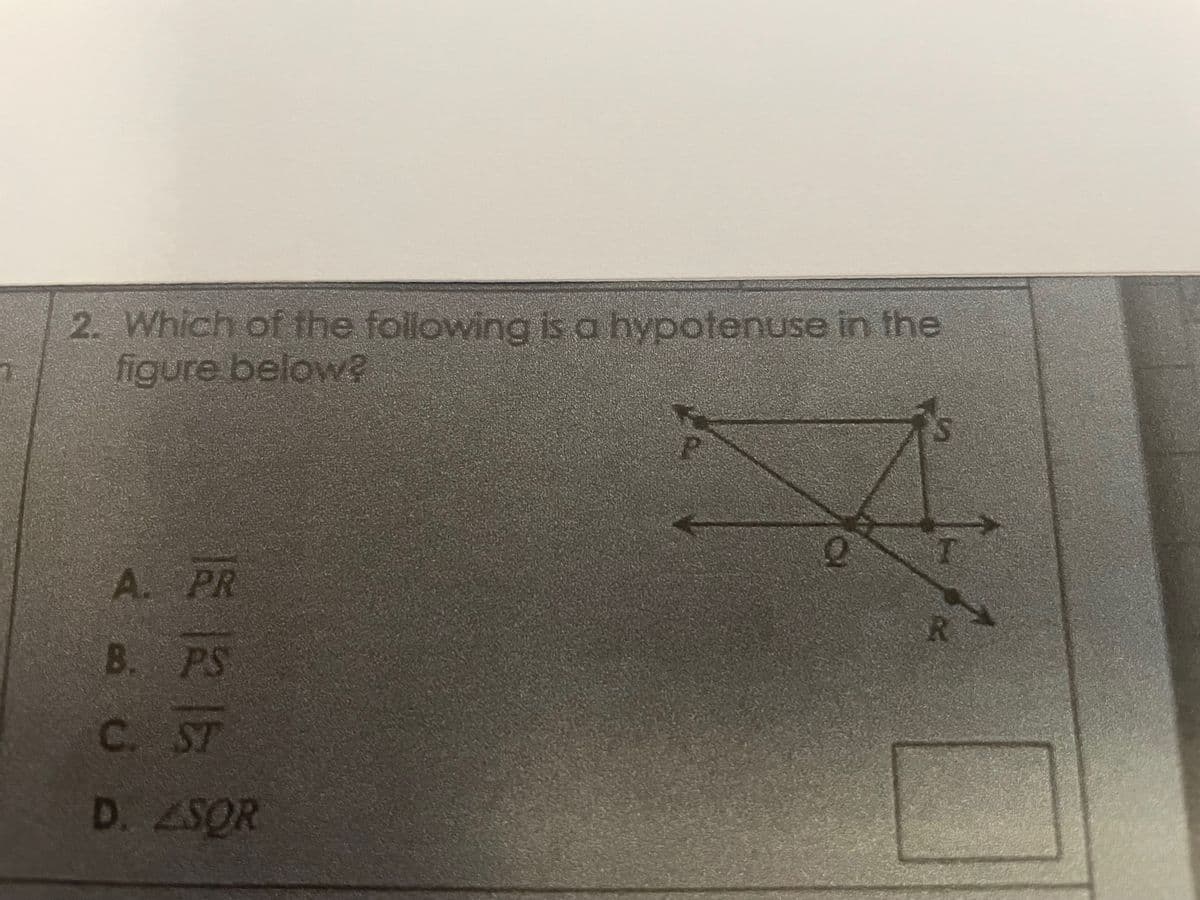 2. Which of the following is a hypotenuse in the
figure below?
A. PR
B. PS
C. ST
D. ZSOR
Q
K