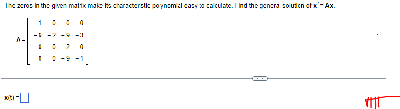 The zeros in the given matrix make its characteristic polynomial easy to calculate. Find the general solution of x' = Ax.
1
0
0 0
9 -2
9-3
A =
0
0
2 0
0
0 -9-1
x(t) =
-
HT