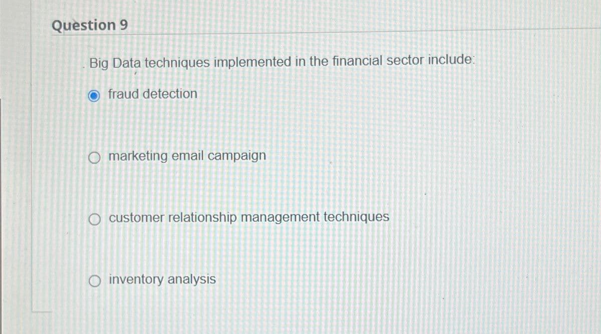 Question 9
Big Data techniques implemented in the financial sector include:
fraud detection
O marketing email campaign
O customer relationship management techniques
O inventory analysis