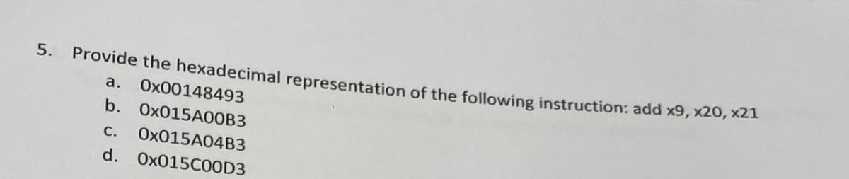 5. Provide the hexadecimal representation of the following instruction: add x9, x20, x21
a.
Ox00148493
b. 0x015A00B3
C. 0x015A04B3
d. 0x015C00D3