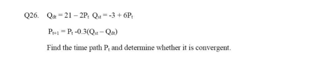 Q26. Qdt = 21 – 2P; Qst=-3 + 6Pt
P+1 = Pt -0.3(Qt – Qat)
Find the time path P, and determine whether it is convergent.
