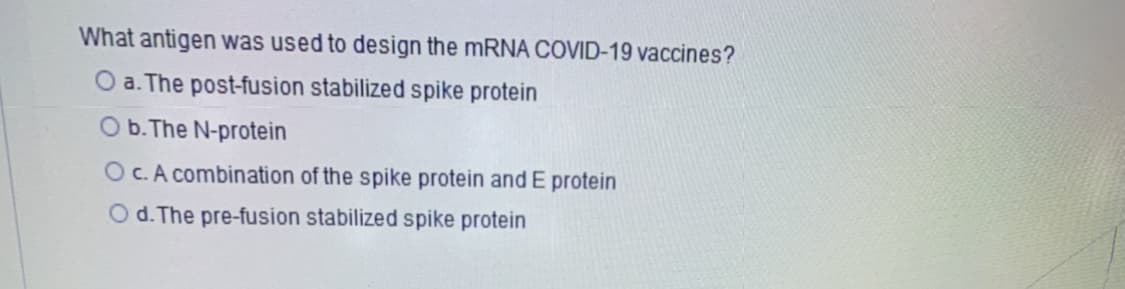 What antigen was used to design the mRNA COVID-19 vaccines?
a. The post-fusion stabilized spike protein
Ob. The N-protein
Oc. A combination of the spike protein and E protein
O d. The pre-fusion stabilized spike protein
