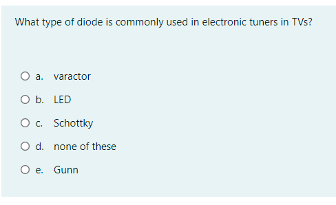 What type of diode is commonly used in electronic tuners in TVs?
O a.
varactor
O b. LED
O c. Schottky
O d. none of these
e. Gunn
