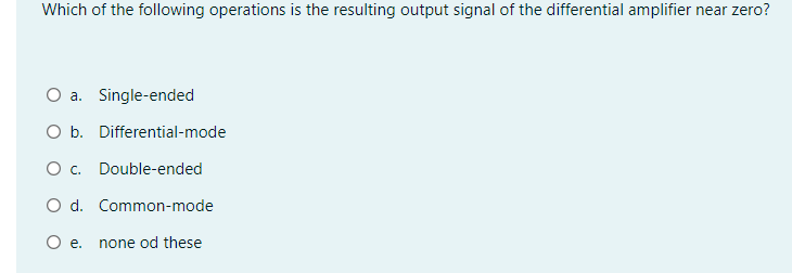 Which of the following operations is the resulting output signal of the differential amplifier near zero?
O a. Single-ended
O b. Differential-mode
O . Double-ended
O d. Common-mode
O e. none od these
