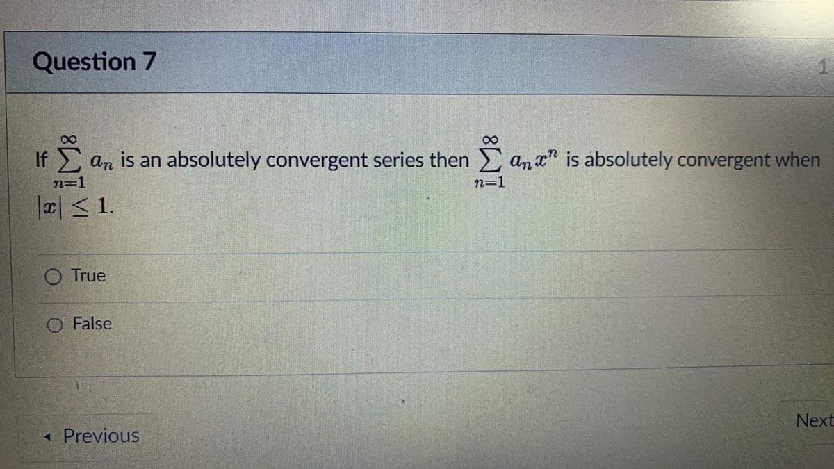 Question 7
If an is an absolutely convergent series then an is absolutely convergent when
n=1
x ≤ 1.
O True
O False
< Previous
n=1
Next