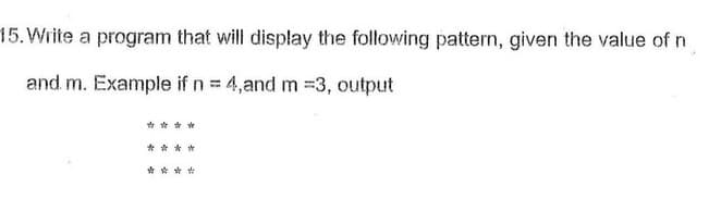 15. Write a program that will display the following pattern, given the value of n
and m. Example if n= 4,and m =3, output
* ***
* ***
