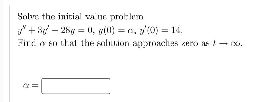 Solve the initial value problem
y" + 3y - 28y = 0, y(0) = a, y'(0) = 14.
Find a so that the solution approaches zero as t → ∞.
a
||