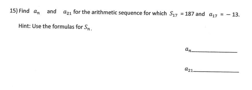 15) Find an and a21 for the arithmetic sequence for which S17
Hint: Use the formulas for Sn.
=
= 187 and a17 = - 13.
an
a21-