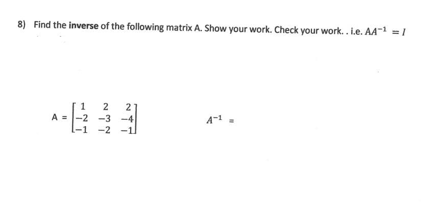 8) Find the inverse of the following matrix A. Show your work. Check your work. . i.e. AA-¹ =1
1
2 2
A = -2 -3 -4
-1 -2 -11
A-1 =