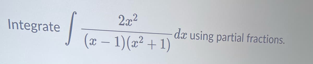 Integrate
S
2x²
(x − 1)(x² + 1)
de using partial fractions.