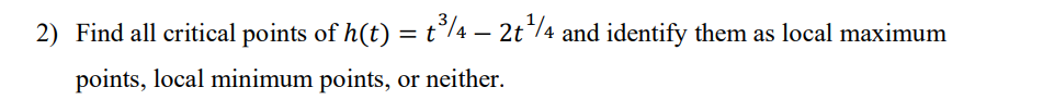 2) Find all critical points of h(t) = t³/4 — 2t¹/4 and identify them as local maximum
points, local minimum points, or neither.