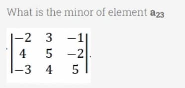 What is the minor of element a23
|-2 3
-2
-1
4
-3 4
