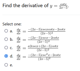 cotx
Find the derivative of y = 205
Select one:
dr
O a.
O b. dy
dr.
O C.
3 3 3
dr
O d. dy
dr
O e.
(2x−5)cscxcotx—2cotx
(2x-5)²
(2x-5)cscx-2cotx
(2x-5)²
a2cscr+(2x-5) cotx
(2x-5)²
(2x-5)csc²r-2cotx
(2x-5)²