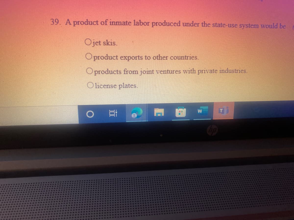 39. A product of inmate labor produced under the state-use system would be
Ojet skis.
Oproduct exports to other countries.
Oproducts from joint ventures with private industries.
Olicense plates.
