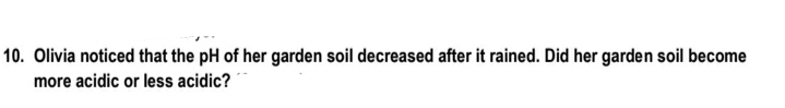 10. Olivia noticed that the pH of her garden soil decreased after it rained. Did her garden soil become
more acidic or less acidic?
