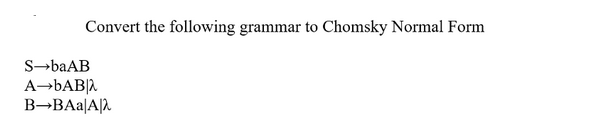 Convert the following grammar to Chomsky Normal Form
S→baAB
A→BAB|2
B→BAA|A|