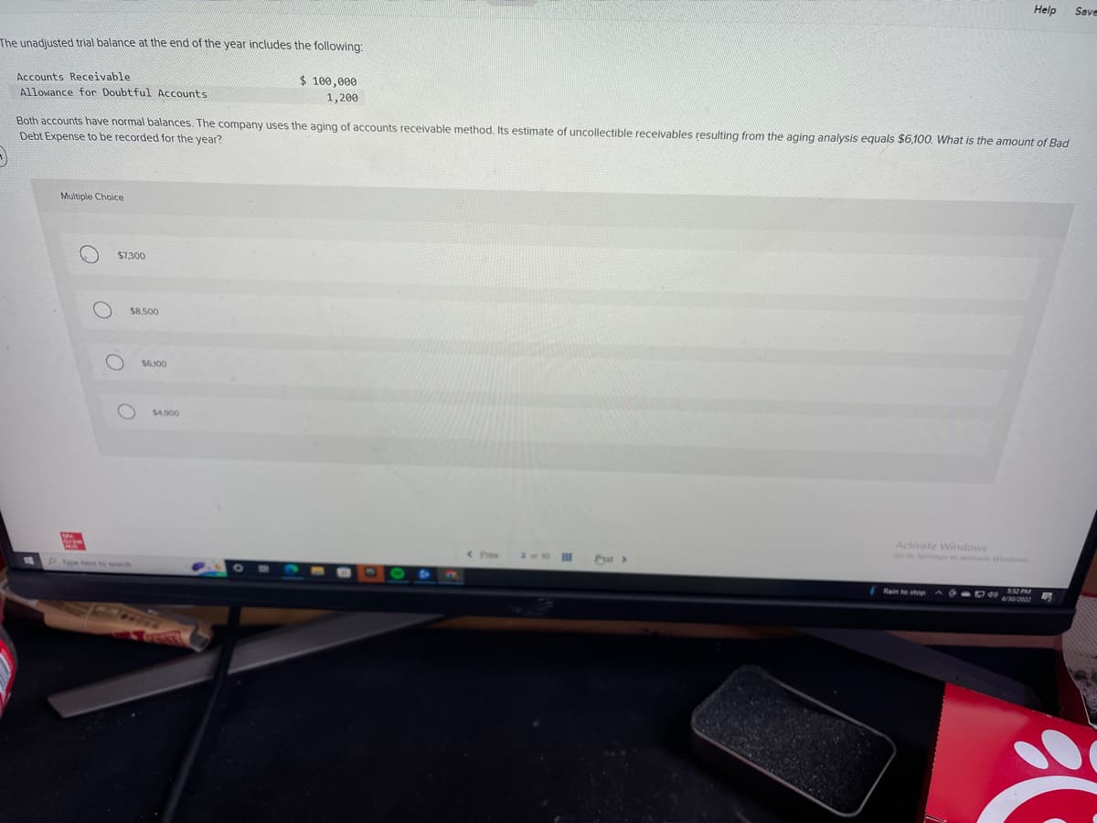 The unadjusted trial balance at the end of the year includes the following:
Accounts Receivable
Allowance for Doubtful Accounts
Multiple Choice
Both accounts have normal balances. The company uses the aging of accounts receivable method. Its estimate of uncollectible receivables resulting from the aging analysis equals $6,100. What is the amount of Bad
Debt Expense to be recorded for the year?
O
$7,300
$8.500
O
$6,100
$100,000
1,200
$4,900
< Prev
2 of 10
>
Activate Windows
Go to Settings to activate Windows
Rain to stop
ADD4/20/2022
Help Save
552 PM