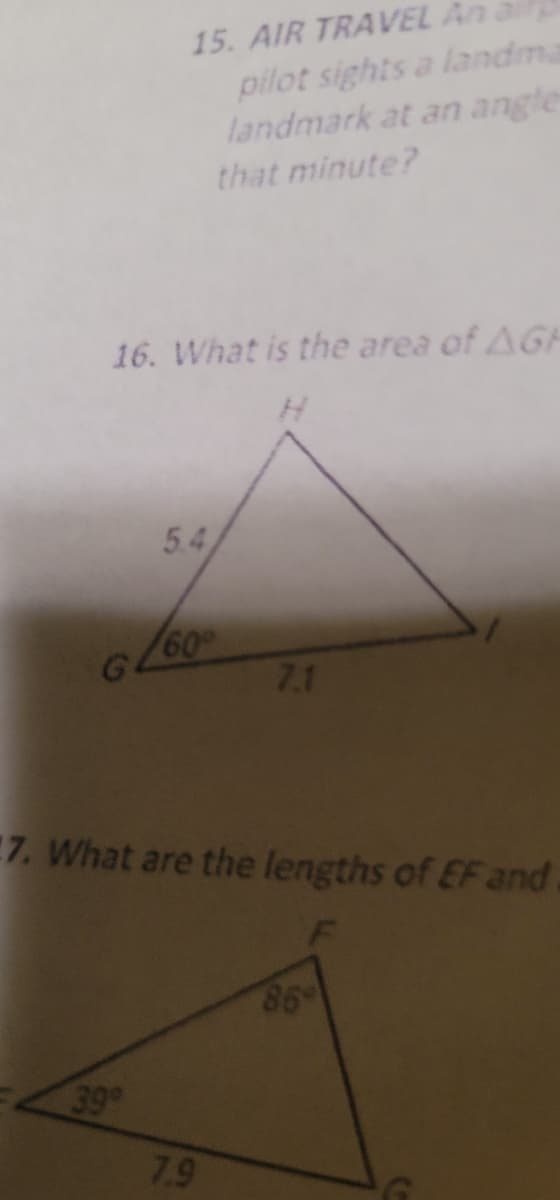 15. AIR TRAVEL An
pilot sights a landma
landmark at an angle
that minute?
16. What is the area of AGH
5.4
GL60
39°
7. What are the lengths of EF and
7.1
7.9
86