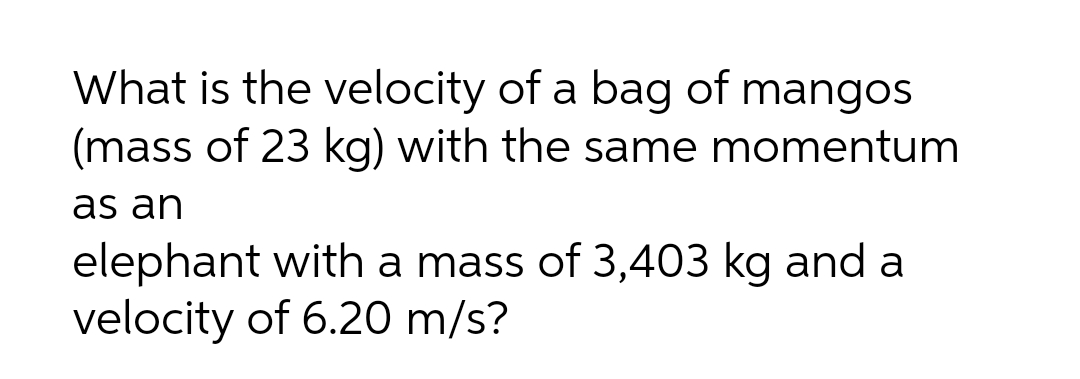 What is the velocity of a bag of mangos
(mass of 23 kg) with the same momentum
as an
elephant with a mass of 3,403 kg and a
velocity of 6.20 m/s?
