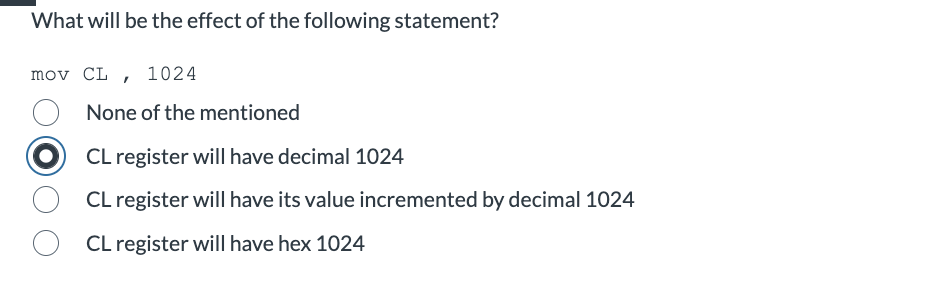 What will be the effect of the following statement?
mov CL, 1024
None of the mentioned
CL register will have decimal 1024
CL register will have its value incremented by decimal 1024
CL register will have hex 1024