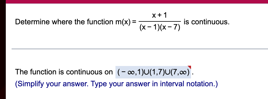 Determine where the function m(x) =
x + 1
(x - 1)(x-7)
is continuous.
The function is continuous on (-∞,1)U(1,7)U(7,∞).
(Simplify your answer. Type your answer in interval notation.)