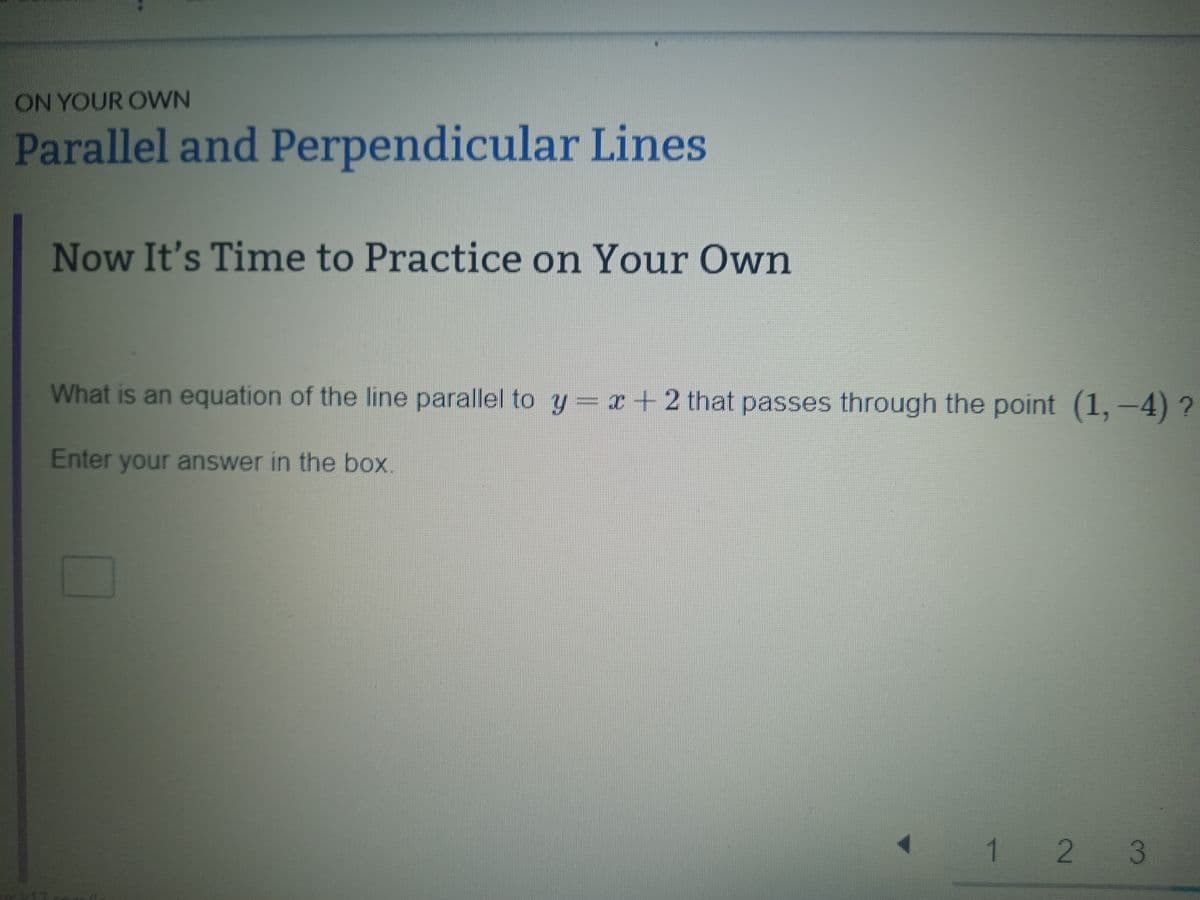 ON YOUR OWN
Parallel and Perpendicular Lines
Now It's Time to Practice on Your Own
What is an equation of the line parallel to y=x+2 that passes through the point (1,-4) ?
Enter your answer in the box.
1
2 3