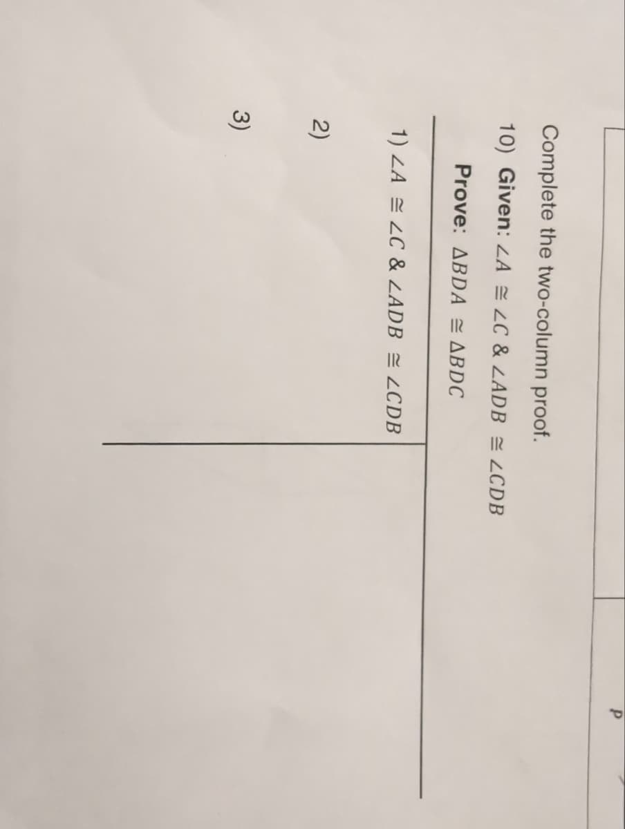 Complete the two-column proof.
10) Given: ZA = LC & LADB = LCDB
Prove: ABDA= ABDC
1) ZA = LC & ZADB = LCDB
2)
3)