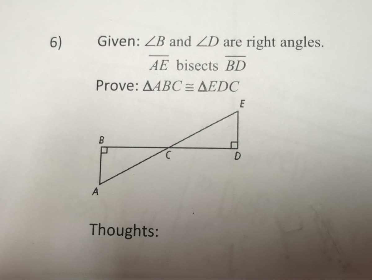 6)
Given: ZB and ZD are right angles.
AE bisects BD
Prove: AABC = AEDC
B
A
Thoughts:
C
E
D